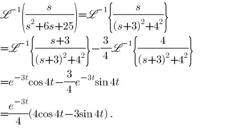 L^(−1) ((s/(s^2 +6s+25)))=L^(−1) {(s/((s+3)^2 +4^2 ))}  =L^(−1) {((s+3)/((s+3)^2 +4^2 ))}−(3/4)L^(−1) {(4/((s+3)^2 +4^2 ))}  =e^(−3t) cos 4t−(3/4)e^(−3t) sin 4t   =(e^(−3t) /4)(4cos 4t−3sin 4t) .  