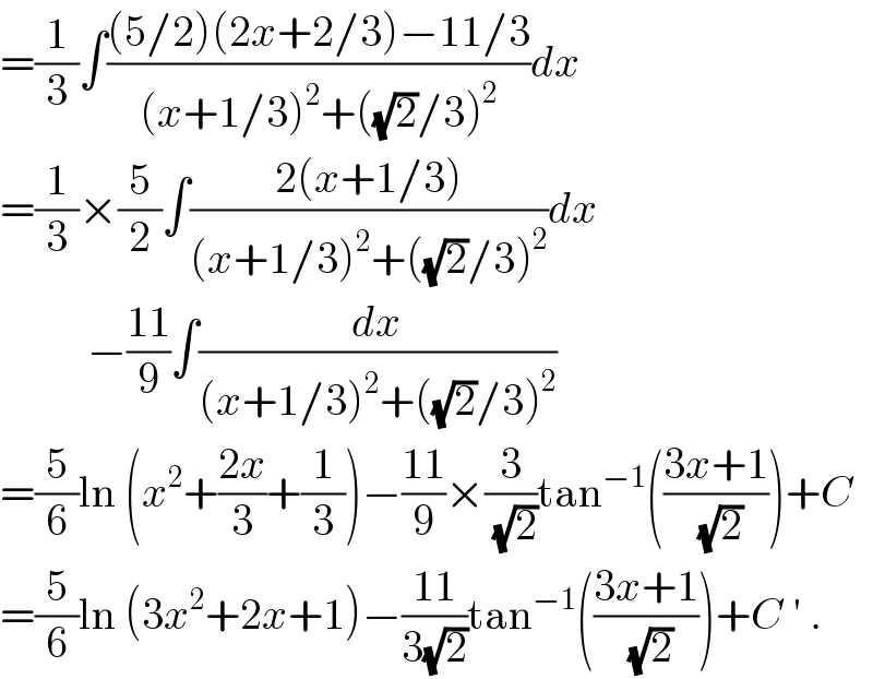=(1/3)∫(((5/2)(2x+2/3)−11/3)/((x+1/3)^2 +((√2)/3)^2 ))dx  =(1/3)×(5/2)∫((2(x+1/3))/((x+1/3)^2 +((√2)/3)^2 ))dx            −((11)/9)∫(dx/((x+1/3)^2 +((√2)/3)^2 ))  =(5/6)ln (x^2 +((2x)/3)+(1/3))−((11)/9)×(3/(√2))tan^(−1) (((3x+1)/(√2)))+C  =(5/6)ln (3x^2 +2x+1)−((11)/(3(√2)))tan^(−1) (((3x+1)/(√2)))+C ′ .  