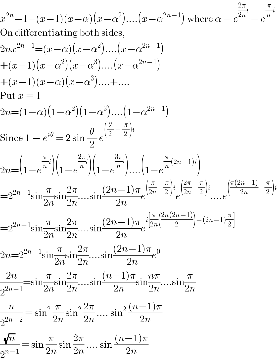 x^(2n) −1=(x−1)(x−α)(x−α^2 )....(x−α^(2n−1) ) where α = e^(((2π)/(2n))i)  = e^((π/n)i)   On differentiating both sides,  2nx^(2n−1) =(x−α)(x−α^2 )....(x−α^(2n−1) )  +(x−1)(x−α^2 )(x−α^3 )....(x−α^(2n−1) )  +(x−1)(x−α)(x−α^3 )....+....  Put x = 1  2n=(1−α)(1−α^2 )(1−α^3 )....(1−α^(2n−1) )  Since 1 − e^(iθ)  = 2 sin (θ/2) e^(((θ/2) − (π/2))i)   2n=(1−e^((π/n)i) )(1−e^(((2π)/n)i) )(1−e^(((3π)/n)i) )....(1−e^((π/n)(2n−1)i) )  =2^(2n−1) sin(π/(2n))sin((2π)/(2n))....sin(((2n−1)π)/(2n))e^(((π/(2n))−(π/2))i) e^((((2π)/(2n))−(π/2))i) ....e^((((π(2n−1))/(2n))−(π/2))i)   =2^(2n−1) sin(π/(2n))sin((2π)/(2n))....sin(((2n−1)π)/(2n))e^(i[(π/(2n))(((2n(2n−1))/2))−(2n−1)(π/2)])   2n=2^(2n−1) sin(π/(2n))sin((2π)/(2n))....sin(((2n−1)π)/(2n))e^0   ((2n)/2^(2n−1) )=sin(π/(2n))sin((2π)/(2n))....sin(((n−1)π)/(2n))sin((nπ)/(2n))....sin(π/(2n))  (n/2^(2n−2) ) = sin^2  (π/(2n)) sin^2  ((2π)/(2n)) .... sin^2  (((n−1)π)/(2n))  ((√n)/2^(n−1) ) = sin (π/(2n)) sin ((2π)/(2n)) .... sin (((n−1)π)/(2n))  
