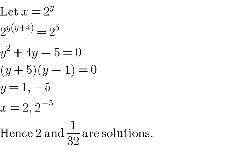 Let x = 2^y   2^(y(y+4))  = 2^5   y^2  + 4y − 5 = 0  (y + 5)(y − 1) = 0  y = 1, −5  x = 2, 2^(−5)   Hence 2 and (1/(32)) are solutions.  