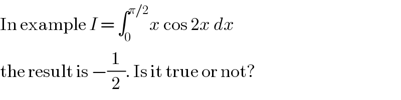 In example I = ∫_0 ^(π/2) x cos 2x dx  the result is −(1/2). Is it true or not?  
