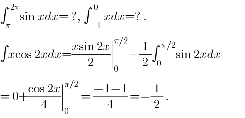 ∫_π ^(  2π) sin xdx= ?, ∫_(−1) ^(  0) xdx=? .  ∫xcos 2xdx=((xsin 2x)/2)∣_0 ^(π/2) −(1/2)∫_0 ^(  π/2) sin 2xdx  = 0+((cos 2x)/4)∣_0 ^(π/2)  = ((−1−1)/4) =−(1/2) .  