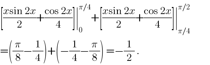 [((xsin 2x)/2)+((cos 2x)/4)]∣_0 ^(π/4) +[((xsin 2x)/2)+((cos 2x)/4)]∣_(π/4) ^(π/2)   =((π/8)−(1/4))+(−(1/4)−(π/8)) =−(1/2) .  
