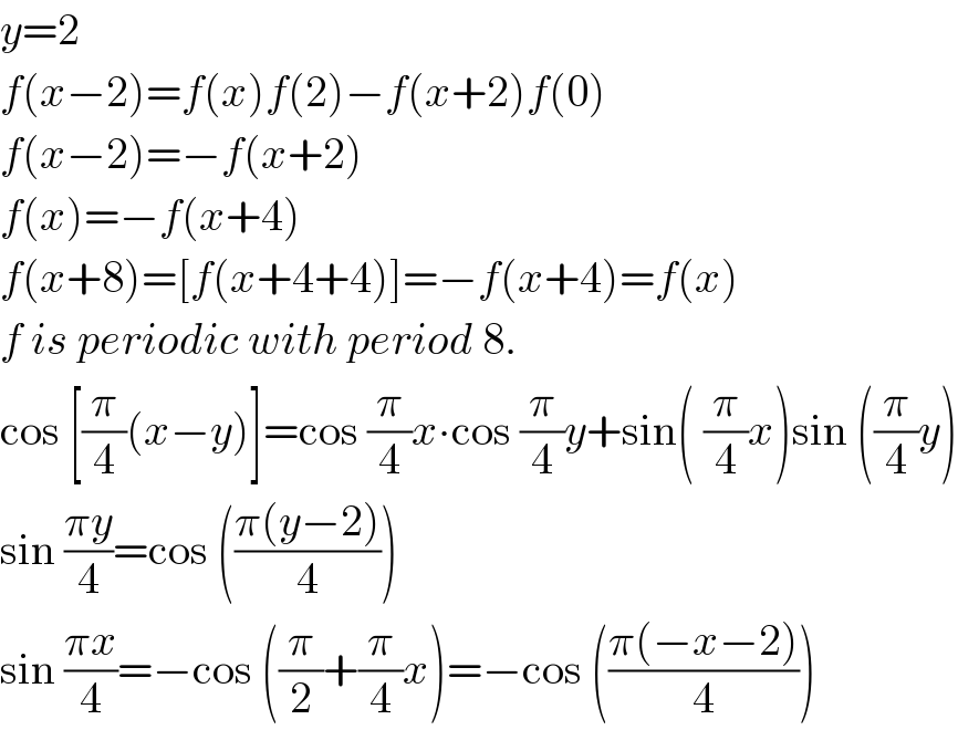 y=2  f(x−2)=f(x)f(2)−f(x+2)f(0)  f(x−2)=−f(x+2)  f(x)=−f(x+4)  f(x+8)=[f(x+4+4)]=−f(x+4)=f(x)  f is periodic with period 8.  cos [(π/4)(x−y)]=cos (π/4)x∙cos (π/4)y+sin( (π/4)x)sin ((π/4)y)  sin ((πy)/4)=cos (((π(y−2))/4))  sin ((πx)/4)=−cos ((π/2)+(π/4)x)=−cos (((π(−x−2))/4))  
