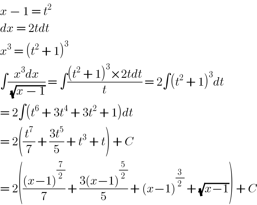 x − 1 = t^2   dx = 2tdt  x^3  = (t^2  + 1)^3   ∫((x^3 dx)/(√(x − 1))) = ∫(((t^2  + 1)^3 ×2tdt)/t) = 2∫(t^2  + 1)^3 dt  = 2∫(t^6  + 3t^4  + 3t^2  + 1)dt  = 2((t^7 /7) + ((3t^5 )/5) + t^3  + t) + C  = 2((((x−1)^(7/2) )/7) + ((3(x−1)^(5/2) )/5) + (x−1)^(3/2)  + (√(x−1))) + C  