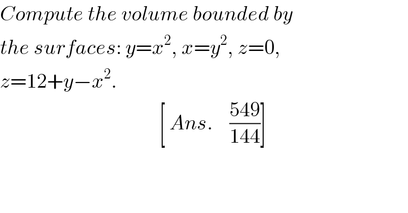 Compute the volume bounded by  the surfaces: y=x^2 , x=y^2 , z=0,  z=12+y−x^2 .                                                     [ Ans.    ((549)/(144))]  