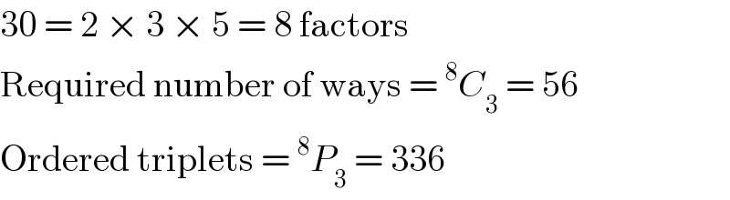 30 = 2 × 3 × 5 = 8 factors  Required number of ways =^8 C_3  = 56  Ordered triplets =^8 P_3  = 336  