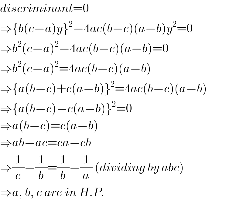 discriminant=0  ⇒{b(c−a)y}^2 −4ac(b−c)(a−b)y^2 =0  ⇒b^2 (c−a)^2 −4ac(b−c)(a−b)=0  ⇒b^2 (c−a)^2 =4ac(b−c)(a−b)  ⇒{a(b−c)+c(a−b)}^2 =4ac(b−c)(a−b)  ⇒{a(b−c)−c(a−b)}^2 =0  ⇒a(b−c)=c(a−b)  ⇒ab−ac=ca−cb  ⇒(1/c)−(1/b)=(1/b)−(1/a) (dividing by abc)  ⇒a, b, c are in H.P.  