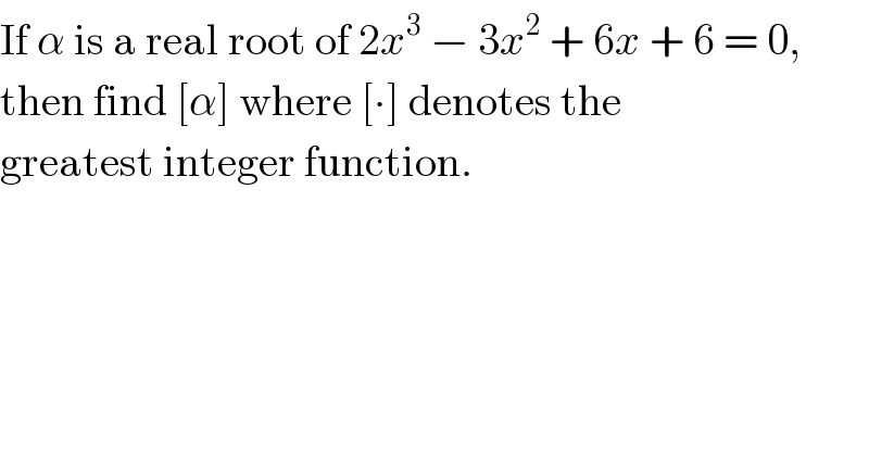 If α is a real root of 2x^3  − 3x^2  + 6x + 6 = 0,  then find [α] where [∙] denotes the  greatest integer function.  