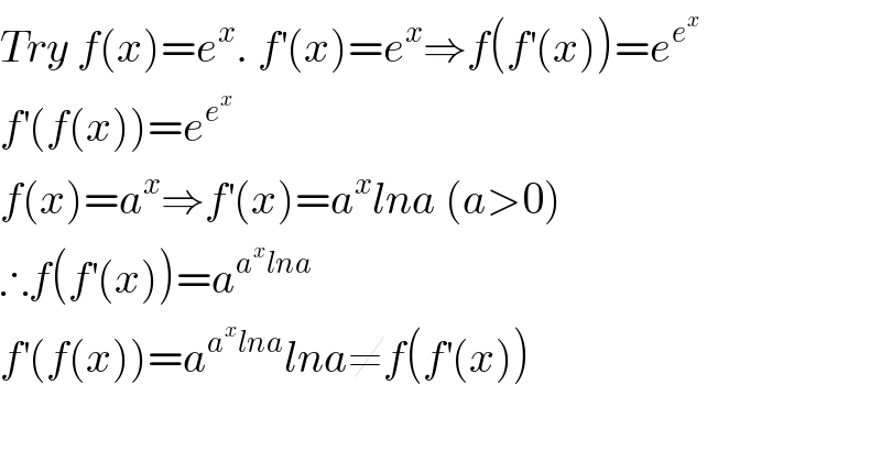 Try f(x)=e^x . f^′ (x)=e^x ⇒f(f^′ (x))=e^e^x    f^′ (f(x))=e^e^x    f(x)=a^x ⇒f^′ (x)=a^x lna (a>0)  ∴f(f^′ (x))=a^(a^x lna)   f^′ (f(x))=a^(a^x lna) lna≠f(f^′ (x))    