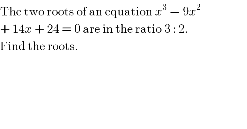 The two roots of an equation x^3  − 9x^2   + 14x + 24 = 0 are in the ratio 3 : 2.  Find the roots.  