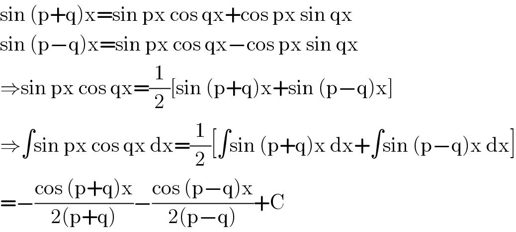 sin (p+q)x=sin px cos qx+cos px sin qx  sin (p−q)x=sin px cos qx−cos px sin qx  ⇒sin px cos qx=(1/2)[sin (p+q)x+sin (p−q)x]  ⇒∫sin px cos qx dx=(1/2)[∫sin (p+q)x dx+∫sin (p−q)x dx]  =−((cos (p+q)x)/(2(p+q)))−((cos (p−q)x)/(2(p−q)))+C  