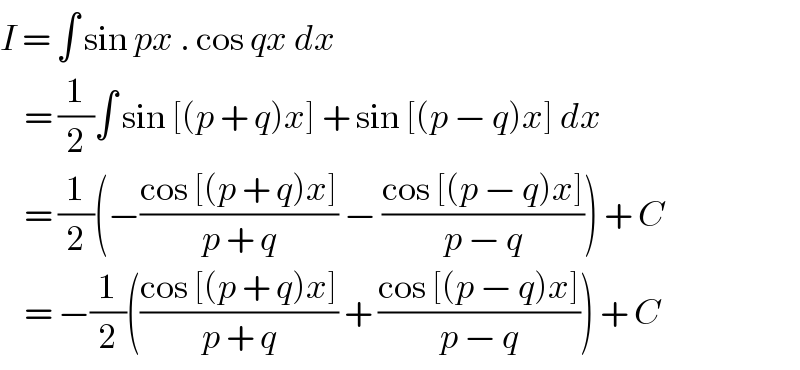 I = ∫ sin px . cos qx dx      = (1/2)∫ sin [(p + q)x] + sin [(p − q)x] dx      = (1/2)(−((cos [(p + q)x])/(p + q)) − ((cos [(p − q)x])/(p − q))) + C      = −(1/2)(((cos [(p + q)x])/(p + q)) + ((cos [(p − q)x])/(p − q))) + C  