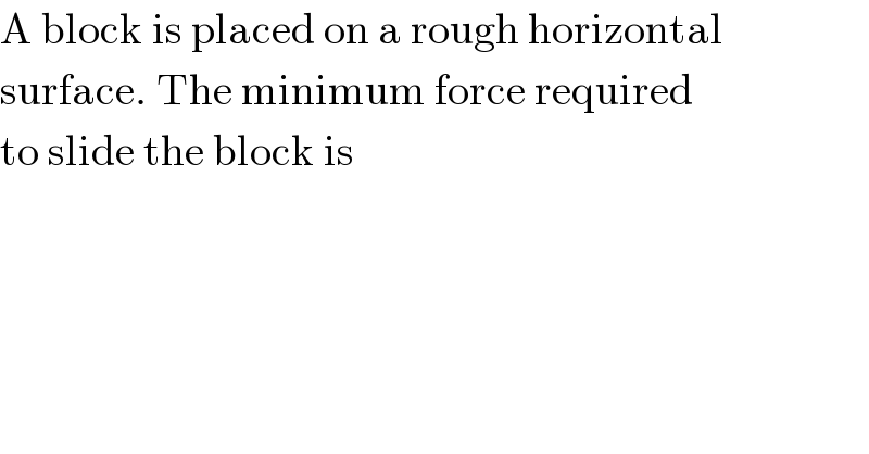A block is placed on a rough horizontal  surface. The minimum force required  to slide the block is  
