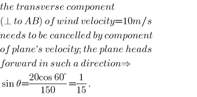 the transverse component  (⊥ to AB) of wind velocity=10m/s  needs to be cancelled by component  of plane′s velocity; the plane heads  forward in such a direction⇒   sin θ=((20cos 60°)/(150)) =(1/(15)) .  