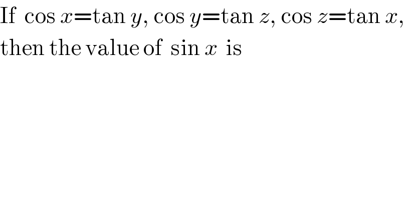 If  cos x=tan y, cos y=tan z, cos z=tan x,  then the value of  sin x  is  