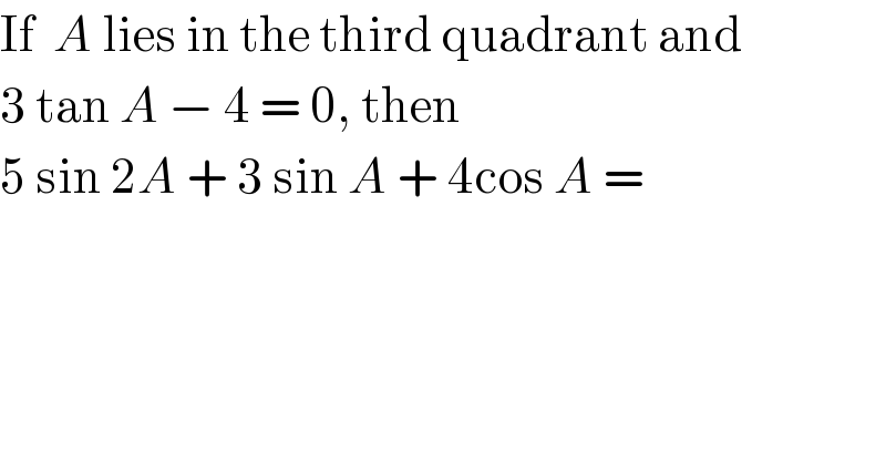 If  A lies in the third quadrant and  3 tan A − 4 = 0, then   5 sin 2A + 3 sin A + 4cos A =   