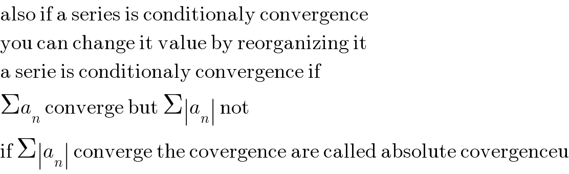 also if a series is conditionaly convergence  you can change it value by reorganizing it  a serie is conditionaly convergence if  Σa_n  converge but Σ∣a_n ∣ not  if Σ∣a_n ∣ converge the covergence are called absolute covergenceu  