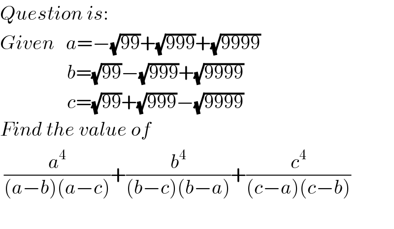 Question is:  Given   a=−(√(99))+(√(999))+(√(9999))                   b=(√(99))−(√(999))+(√(9999))                   c=(√(99))+(√(999))−(√(9999))  Find the value of   (a^4 /((a−b)(a−c)))+(b^4 /((b−c)(b−a)))+(c^4 /((c−a)(c−b)))    