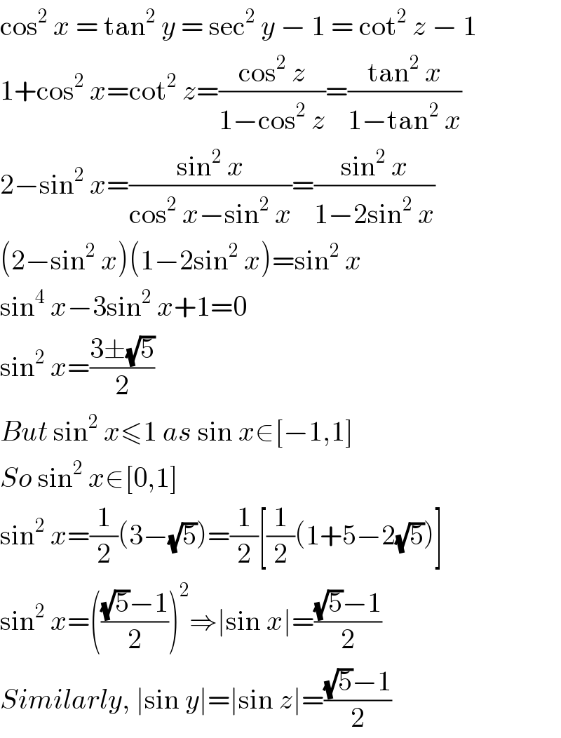 cos^2  x = tan^2  y = sec^2  y − 1 = cot^2  z − 1  1+cos^2  x=cot^2  z=((cos^2  z)/(1−cos^2  z))=((tan^2  x)/(1−tan^2  x))  2−sin^2  x=((sin^2  x)/(cos^2  x−sin^2  x))=((sin^2  x)/(1−2sin^2  x))  (2−sin^2  x)(1−2sin^2  x)=sin^2  x  sin^4  x−3sin^2  x+1=0  sin^2  x=((3±(√5))/2)  But sin^2  x≤1 as sin x∈[−1,1]  So sin^2  x∈[0,1]  sin^2  x=(1/2)(3−(√5))=(1/2)[(1/2)(1+5−2(√5))]  sin^2  x=((((√5)−1)/2))^2 ⇒∣sin x∣=(((√5)−1)/2)  Similarly, ∣sin y∣=∣sin z∣=(((√5)−1)/2)  