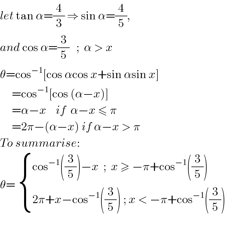 let tan α=(4/3) ⇒ sin α=(4/5),  and cos α=(3/5)   ;  α > x  θ=cos^(−1) [cos αcos x+sin αsin x]       =cos^(−1) [cos (α−x)]       =α−x    if  α−x ≤ π       =2π−(α−x) if α−x > π  To summarise:  θ=  { ((cos^(−1) ((3/5))−x  ;  x ≥ −π+cos^(−1) ((3/5)))),((2π+x−cos^(−1) ((3/5)) ; x < −π+cos^(−1) ((3/5)) )) :}    