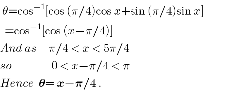  θ=cos^(−1) [cos (π/4)cos x+sin (π/4)sin x]    =cos^(−1) [cos (x−π/4)]  And as     π/4 < x < 5π/4  so                 0 < x−π/4 < π  Hence  𝛉= x−𝛑/4 .  