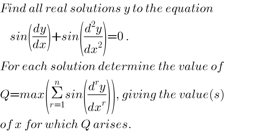 Find all real solutions y to the equation      sin((dy/dx))+sin((d^2 y/dx^2 ))=0 .  For each solution determine the value of  Q=max(Σ_(r=1) ^n sin((d^r y/dx^r ))), giving the value(s)  of x for which Q arises.  