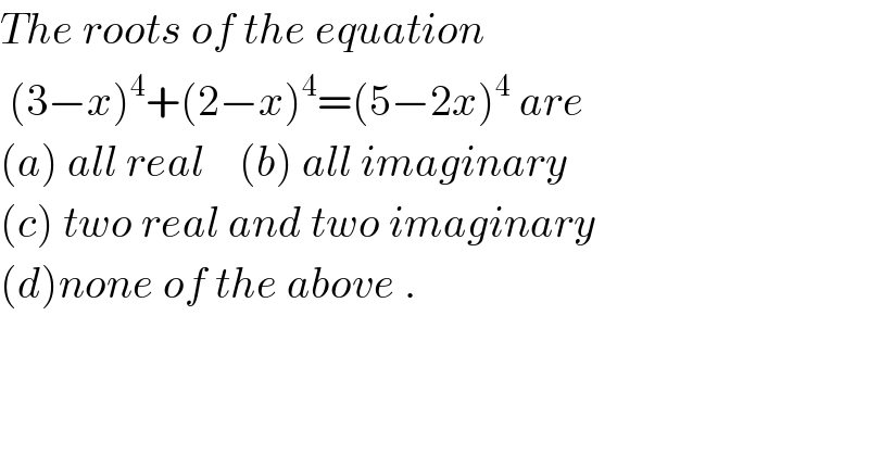 The roots of the equation    (3−x)^4 +(2−x)^4 =(5−2x)^4  are  (a) all real    (b) all imaginary  (c) two real and two imaginary  (d)none of the above .  