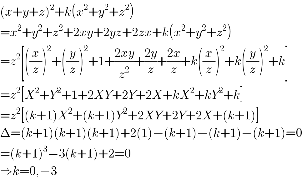 (x+y+z)^2 +k(x^2 +y^2 +z^2 )  =x^2 +y^2 +z^2 +2xy+2yz+2zx+k(x^2 +y^2 +z^2 )  =z^2 [((x/z))^2 +((y/z))^2 +1+((2xy)/z^2 )+((2y)/z)+((2x)/z)+k((x/z))^2 +k((y/z))^2 +k]  =z^2 [X^2 +Y^2 +1+2XY+2Y+2X+kX^2 +kY^2 +k]  =z^2 [(k+1)X^2 +(k+1)Y^2 +2XY+2Y+2X+(k+1)]  Δ=(k+1)(k+1)(k+1)+2(1)−(k+1)−(k+1)−(k+1)=0  =(k+1)^3 −3(k+1)+2=0  ⇒k=0,−3  