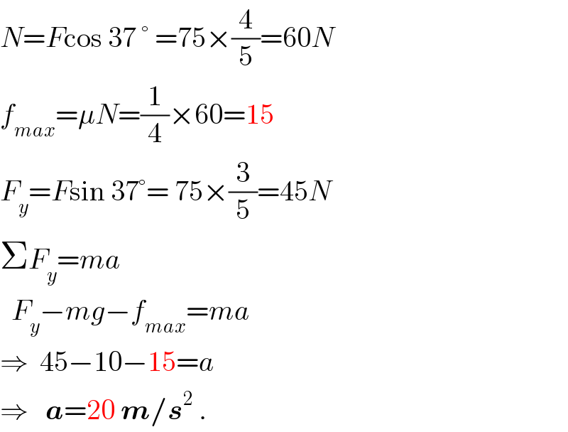 N=Fcos 37 ° =75×(4/5)=60N  f_(max) =μN=(1/4)×60=15  F_y =Fsin 37°= 75×(3/5)=45N  ΣF_y =ma    F_y −mg−f_(max) =ma  ⇒  45−10−15=a  ⇒   a=20 m/s^2  .  