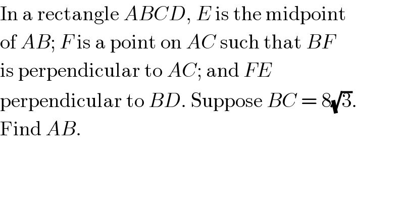 In a rectangle ABCD, E is the midpoint  of AB; F is a point on AC such that BF  is perpendicular to AC; and FE  perpendicular to BD. Suppose BC = 8(√3).  Find AB.  