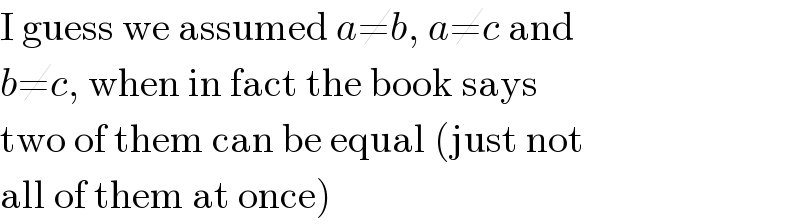 I guess we assumed a≠b, a≠c and  b≠c, when in fact the book says  two of them can be equal (just not  all of them at once)  