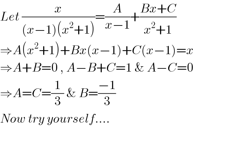 Let (x/((x−1)(x^2 +1)))=(A/(x−1))+((Bx+C)/(x^2 +1))  ⇒A(x^2 +1)+Bx(x−1)+C(x−1)=x  ⇒A+B=0 , A−B+C=1 & A−C=0  ⇒A=C=(1/3) & B=((−1)/3)  Now try yourself....          
