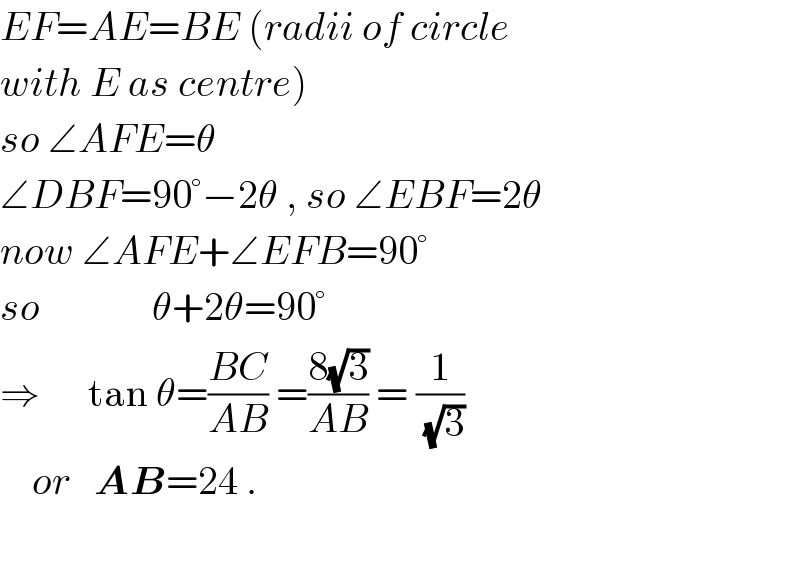 EF=AE=BE (radii of circle  with E as centre)  so ∠AFE=θ  ∠DBF=90°−2θ , so ∠EBF=2θ  now ∠AFE+∠EFB=90°  so              θ+2θ=90°    ⇒      tan θ=((BC)/(AB)) =((8(√3))/(AB)) = (1/(√3))      or   AB=24 .    