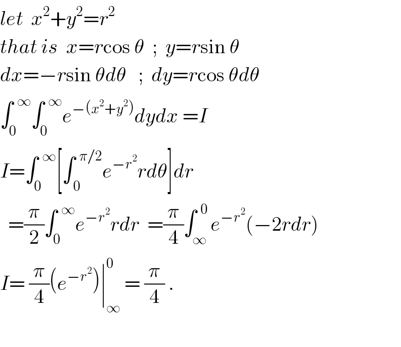 let  x^2 +y^2 =r^2   that is  x=rcos θ  ;  y=rsin θ  dx=−rsin θdθ   ;  dy=rcos θdθ  ∫_0 ^(  ∞) ∫_0 ^(  ∞) e^(−(x^2 +y^2 )) dydx =I  I=∫_0 ^(  ∞) [∫_( 0) ^(  π/2) e^(−r^2 ) rdθ]dr    =(π/2)∫_0 ^(  ∞) e^(−r^2 ) rdr  =(π/4)∫_∞ ^(  0) e^(−r^2 ) (−2rdr)  I= (π/4)(e^(−r^2 ) )∣_∞ ^0  = (π/4) .    