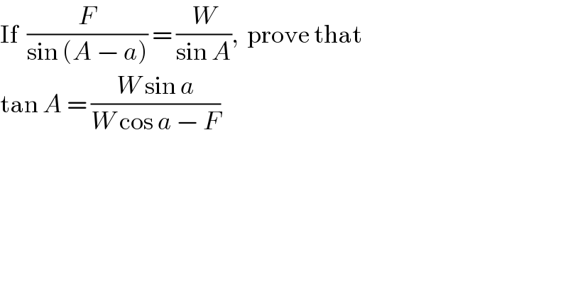 If  (F/(sin (A − a))) = (W/(sin A)),  prove that  tan A = ((W sin a)/(W cos a − F))  