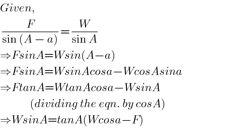 Given,   (F/(sin (A − a))) = (W/(sin A))  ⇒FsinA=Wsin(A−a)  ⇒FsinA=WsinAcosa−WcosAsina  ⇒FtanA=WtanAcosa−WsinA               (dividing the eqn. by cosA)  ⇒WsinA=tanA(Wcosa−F)  