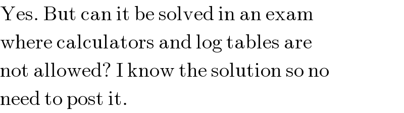 Yes. But can it be solved in an exam  where calculators and log tables are  not allowed? I know the solution so no  need to post it.  