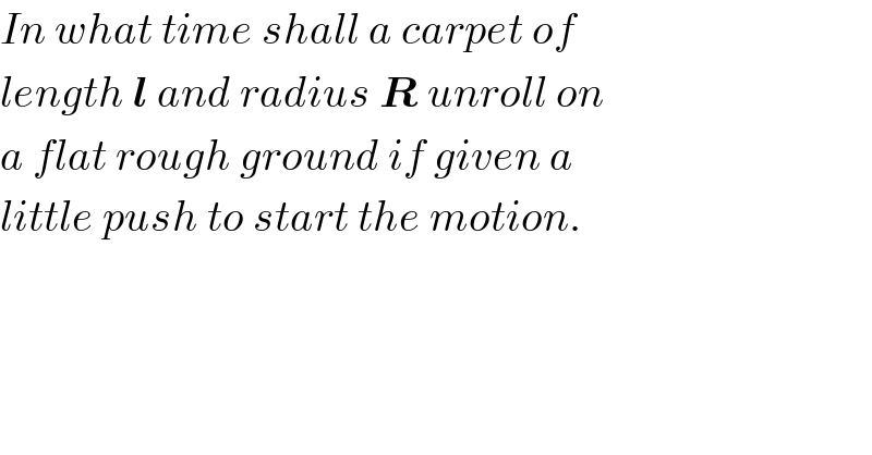 In what time shall a carpet of  length l and radius R unroll on  a flat rough ground if given a   little push to start the motion.  