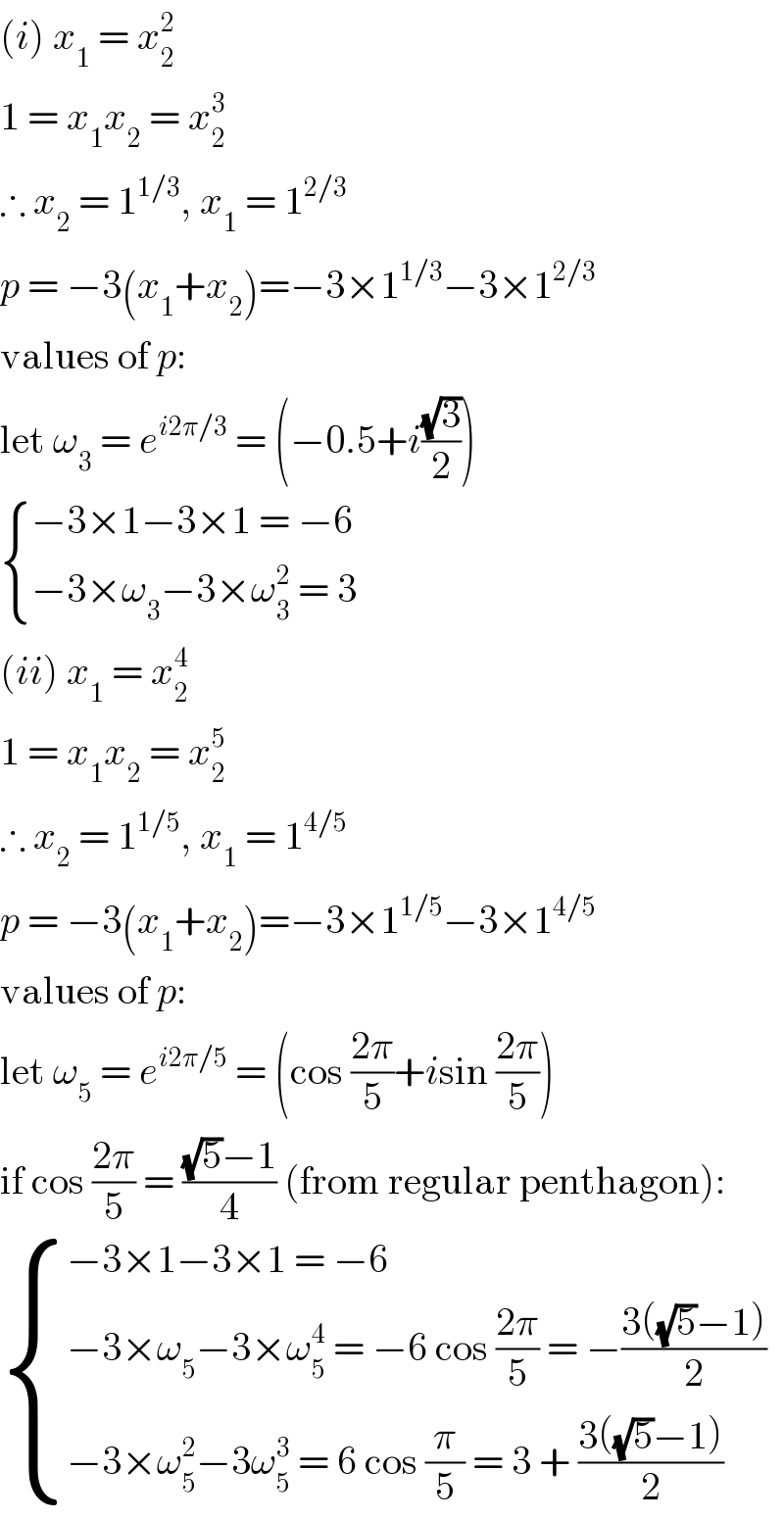 (i) x_1  = x_2 ^2   1 = x_1 x_2  = x_2 ^3   ∴ x_2  = 1^(1/3) , x_1  = 1^(2/3)   p = −3(x_1 +x_2 )=−3×1^(1/3) −3×1^(2/3)   values of p:  let ω_3  = e^(i2π/3)  = (−0.5+i((√3)/2))   { ((−3×1−3×1 = −6)),((−3×ω_3 −3×ω_3 ^2  = 3)) :}  (ii) x_1  = x_2 ^4   1 = x_1 x_2  = x_2 ^5   ∴ x_2  = 1^(1/5) , x_1  = 1^(4/5)   p = −3(x_1 +x_2 )=−3×1^(1/5) −3×1^(4/5)   values of p:  let ω_5  = e^(i2π/5)  = (cos ((2π)/5)+isin ((2π)/5))  if cos ((2π)/5) = (((√5)−1)/4) (from regular penthagon):    { ((−3×1−3×1 = −6)),((−3×ω_5 −3×ω_5 ^4  = −6 cos ((2π)/5) = −((3((√5)−1))/2))),((−3×ω_5 ^2 −3ω_5 ^3  = 6 cos (π/5) = 3 + ((3((√5)−1))/2) )) :}  