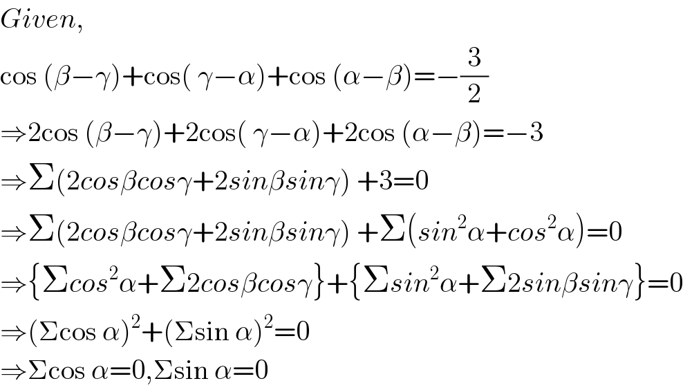 Given,  cos (β−γ)+cos( γ−α)+cos (α−β)=−(3/2)  ⇒2cos (β−γ)+2cos( γ−α)+2cos (α−β)=−3  ⇒Σ(2cosβcosγ+2sinβsinγ) +3=0  ⇒Σ(2cosβcosγ+2sinβsinγ) +Σ(sin^2 α+cos^2 α)=0  ⇒{Σcos^2 α+Σ2cosβcosγ}+{Σsin^2 α+Σ2sinβsinγ}=0  ⇒(Σcos α)^2 +(Σsin α)^2 =0  ⇒Σcos α=0,Σsin α=0  