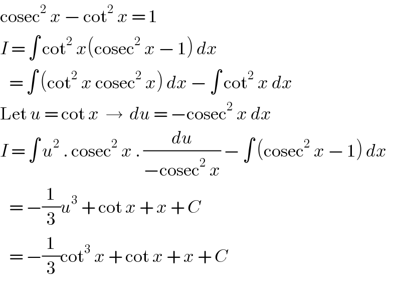 cosec^2  x − cot^2  x = 1  I = ∫ cot^2  x(cosec^2  x − 1) dx     = ∫ (cot^2  x cosec^2  x) dx − ∫ cot^2  x dx  Let u = cot x  →  du = −cosec^2  x dx  I = ∫ u^2  . cosec^2  x . (du/(−cosec^2  x)) − ∫ (cosec^2  x − 1) dx     = −(1/3)u^3  + cot x + x + C     = −(1/3)cot^3  x + cot x + x + C  