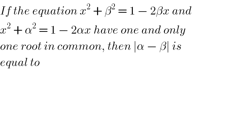 If the equation x^2  + β^2  = 1 − 2βx and  x^2  + α^2  = 1 − 2αx have one and only  one root in common, then ∣α − β∣ is  equal to  
