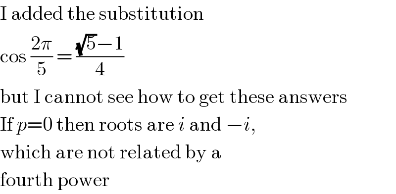 I added the substitution  cos ((2π)/5) = (((√5)−1)/4)  but I cannot see how to get these answers  If p=0 then roots are i and −i,  which are not related by a   fourth power  