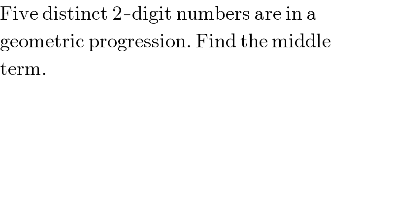 Five distinct 2-digit numbers are in a  geometric progression. Find the middle  term.  
