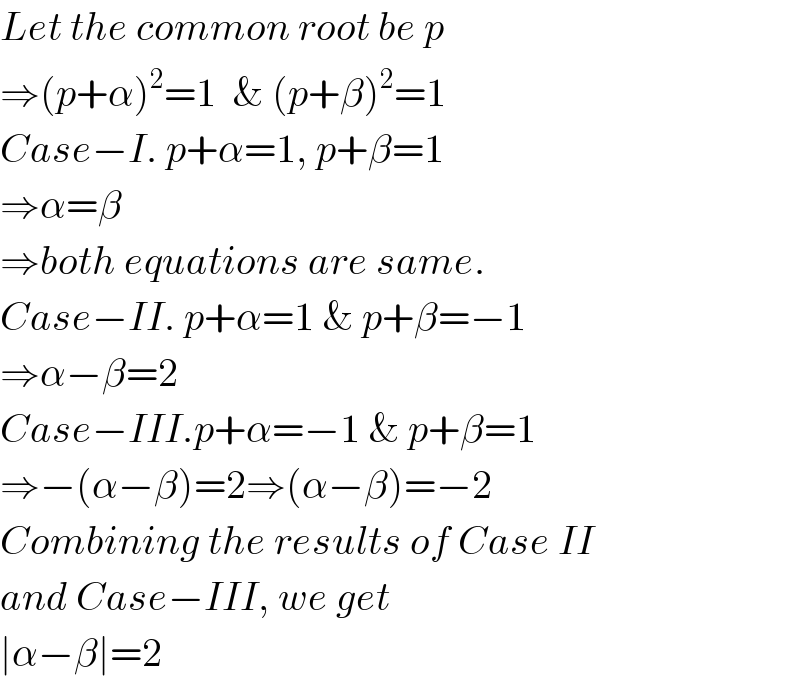 Let the common root be p  ⇒(p+α)^2 =1  & (p+β)^2 =1  Case−I. p+α=1, p+β=1  ⇒α=β  ⇒both equations are same.  Case−II. p+α=1 & p+β=−1  ⇒α−β=2  Case−III.p+α=−1 & p+β=1  ⇒−(α−β)=2⇒(α−β)=−2  Combining the results of Case II  and Case−III, we get  ∣α−β∣=2  