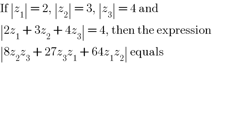 If ∣z_1 ∣ = 2, ∣z_2 ∣ = 3, ∣z_3 ∣ = 4 and  ∣2z_1  + 3z_2  + 4z_3 ∣ = 4, then the expression  ∣8z_2 z_3  + 27z_3 z_1  + 64z_1 z_2 ∣ equals  
