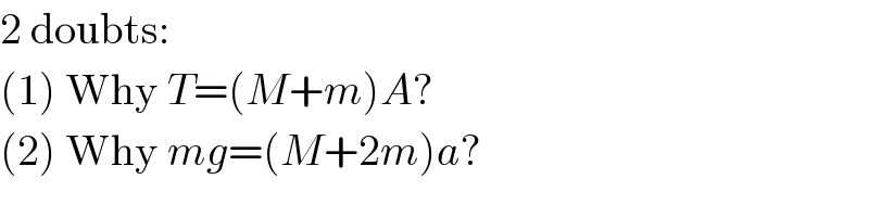 2 doubts:  (1) Why T=(M+m)A?  (2) Why mg=(M+2m)a?  
