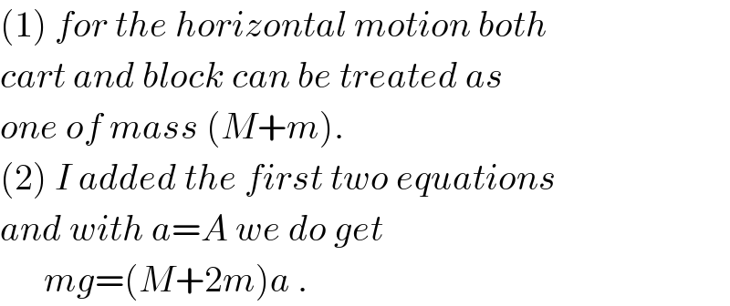 (1) for the horizontal motion both  cart and block can be treated as  one of mass (M+m).  (2) I added the first two equations  and with a=A we do get        mg=(M+2m)a .  