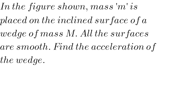 In the figure shown, mass ′m′ is  placed on the inclined surface of a  wedge of mass M. All the surfaces  are smooth. Find the acceleration of  the wedge.  